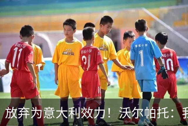 放弃为意大利效力！沃尔帕托：我觉得自己是澳大利亚人，我说英语